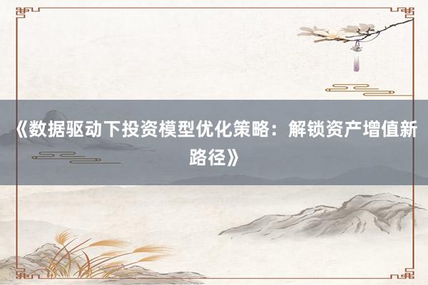 《数据驱动下投资模型优化策略：解锁资产增值新路径》