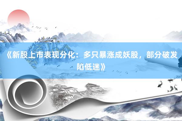 《新股上市表现分化：多只暴涨成妖股，部分破发陷低迷》
