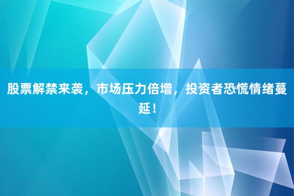 股票解禁来袭，市场压力倍增，投资者恐慌情绪蔓延！