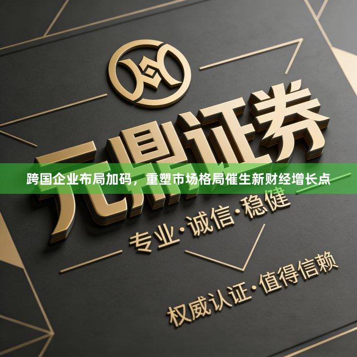 跨国企业布局加码，重塑市场格局催生新财经增长点