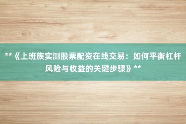 **《上班族实测股票配资在线交易：如何平衡杠杆风险与收益的关键步骤》**
