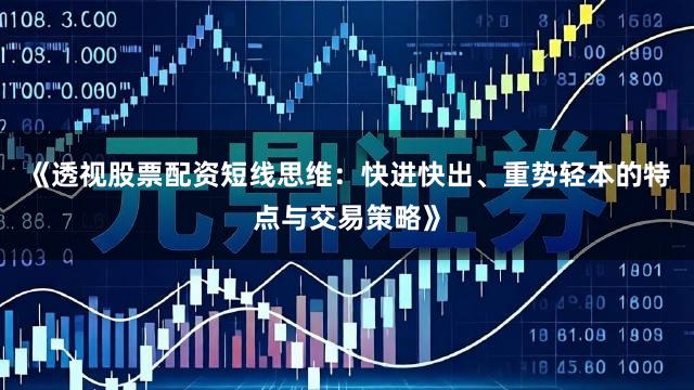 《透视股票配资短线思维：快进快出、重势轻本的特点与交易策略》