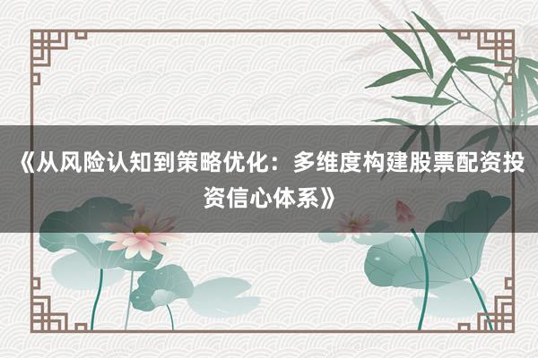 《从风险认知到策略优化：多维度构建股票配资投资信心体系》