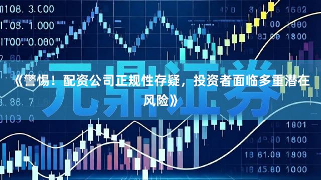 《警惕！配资公司正规性存疑，投资者面临多重潜在风险》