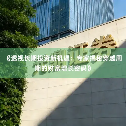 《透视长期投资新机遇：专家揭秘穿越周期的财富增长密码》