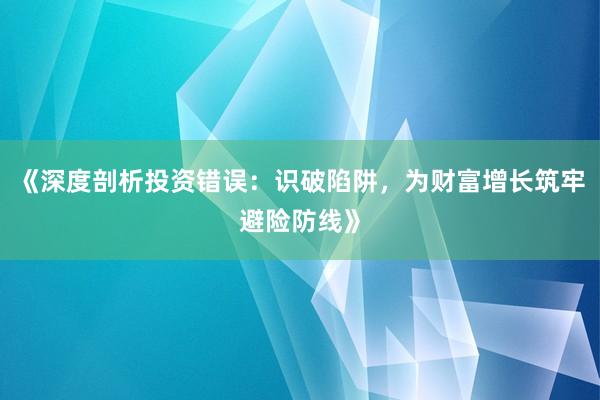 《深度剖析投资错误：识破陷阱，为财富增长筑牢避险防线》