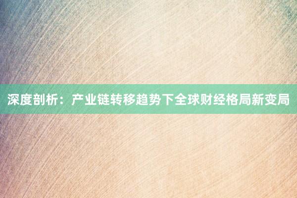 深度剖析：产业链转移趋势下全球财经格局新变局