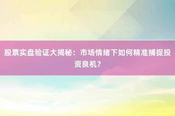 股票实盘验证大揭秘：市场情绪下如何精准捕捉投资良机？
