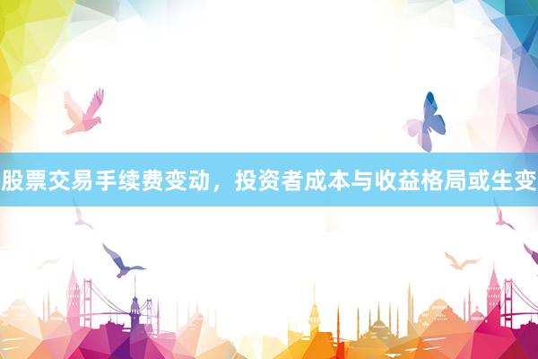 股票交易手续费变动，投资者成本与收益格局或生变