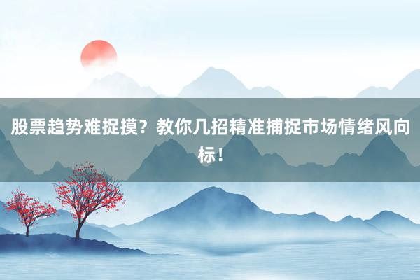 股票趋势难捉摸？教你几招精准捕捉市场情绪风向标！