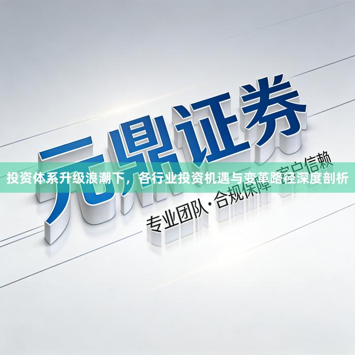 投资体系升级浪潮下，各行业投资机遇与变革路径深度剖析