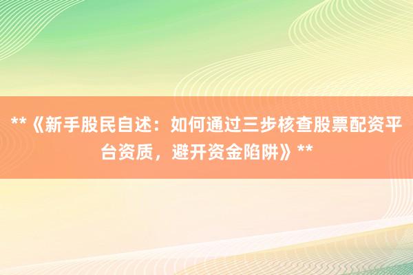 **《新手股民自述：如何通过三步核查股票配资平台资质，避开资金陷阱》**