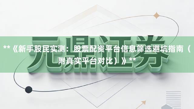 **《新手股民实测：股票配资平台信息筛选避坑指南（附真实平台对比）》**