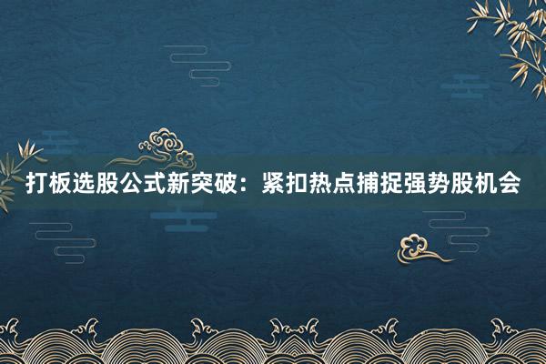 打板选股公式新突破：紧扣热点捕捉强势股机会