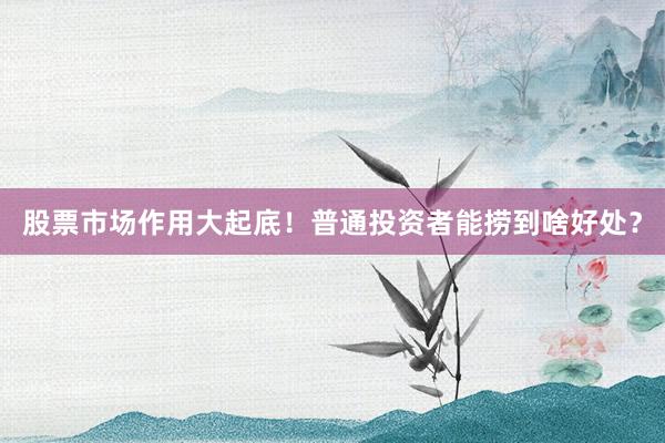 股票市场作用大起底！普通投资者能捞到啥好处？
