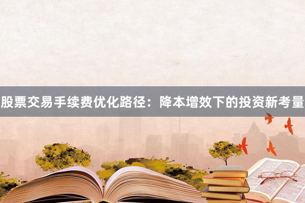 股票交易手续费优化路径：降本增效下的投资新考量