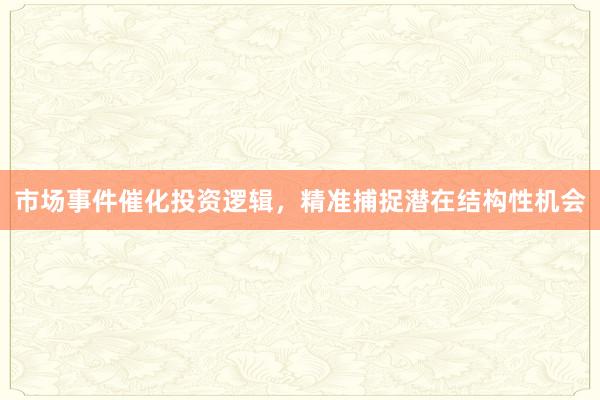市场事件催化投资逻辑，精准捕捉潜在结构性机会