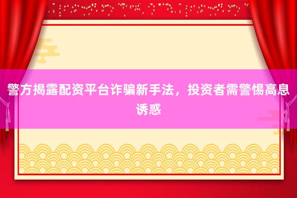 警方揭露配资平台诈骗新手法，投资者需警惕高息诱惑