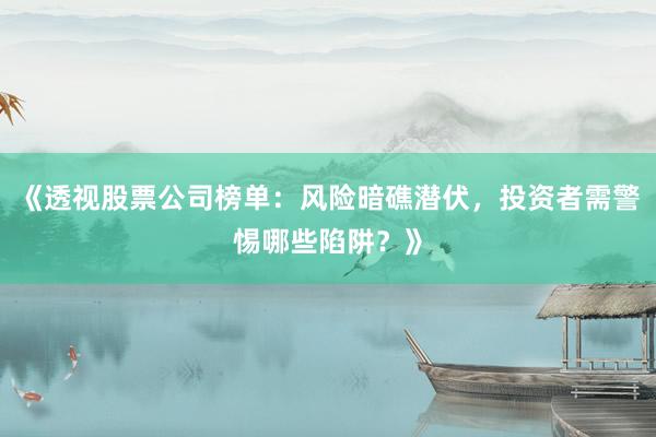 《透视股票公司榜单：风险暗礁潜伏，投资者需警惕哪些陷阱？》