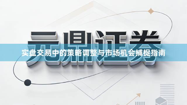 实盘交易中的策略调整与市场机会捕捉指南