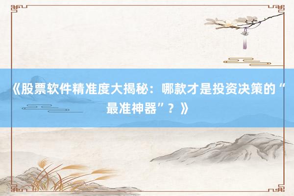 《股票软件精准度大揭秘：哪款才是投资决策的“最准神器”？》