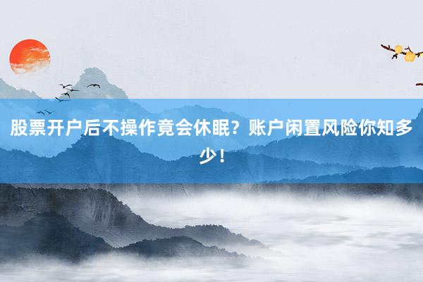 股票开户后不操作竟会休眠？账户闲置风险你知多少！