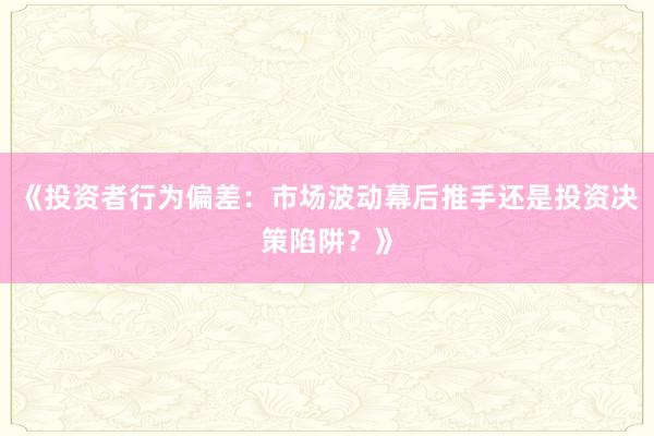 《投资者行为偏差：市场波动幕后推手还是投资决策陷阱？》