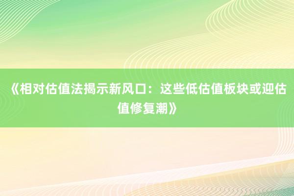 《相对估值法揭示新风口：这些低估值板块或迎估值修复潮》