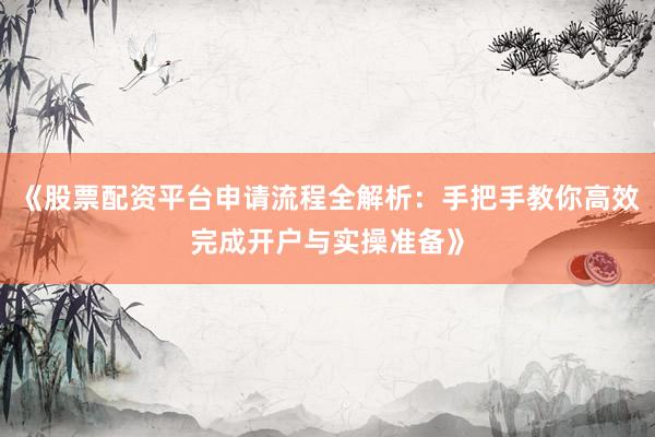 《股票配资平台申请流程全解析：手把手教你高效完成开户与实操准备》
