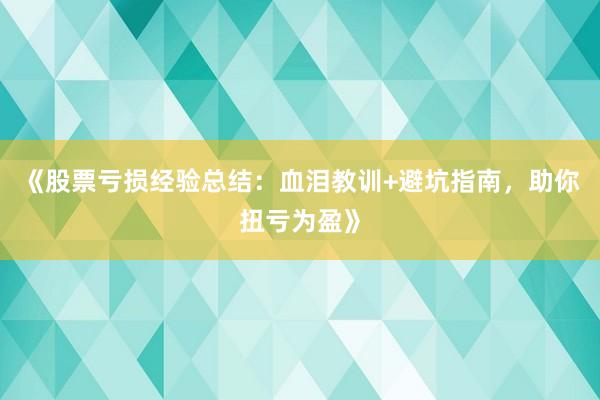 《股票亏损经验总结：血泪教训+避坑指南，助你扭亏为盈》
