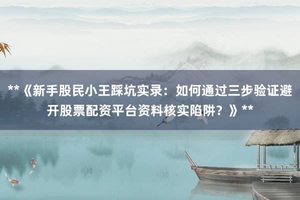 **《新手股民小王踩坑实录：如何通过三步验证避开股票配资平台资料核实陷阱？》**