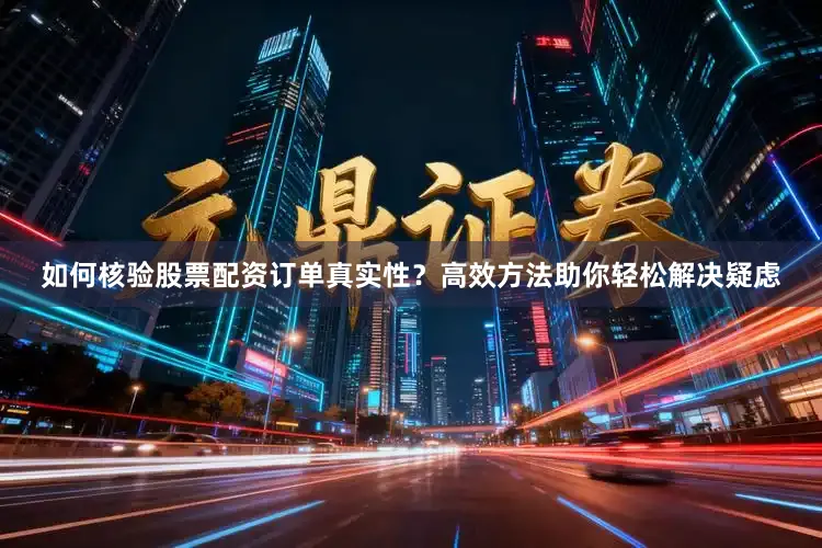 如何核验股票配资订单真实性?高效方法助你轻松解决疑虑