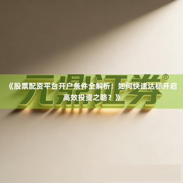 《股票配资平台开户条件全解析：如何快速达标开启高效投资之路？》
