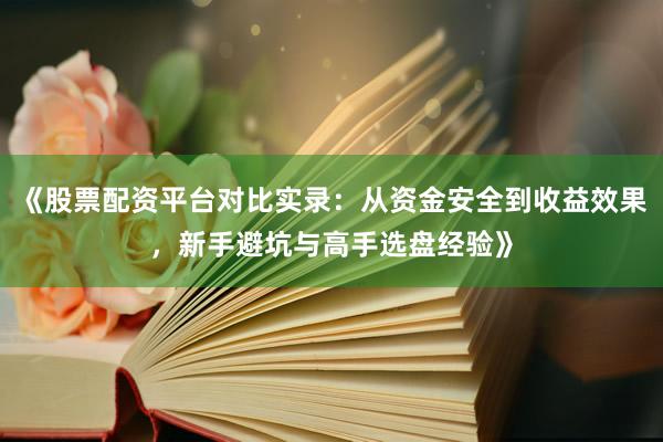 《股票配资平台对比实录：从资金安全到收益效果，新手避坑与高手选盘经验》