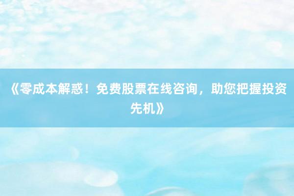 《零成本解惑！免费股票在线咨询，助您把握投资先机》